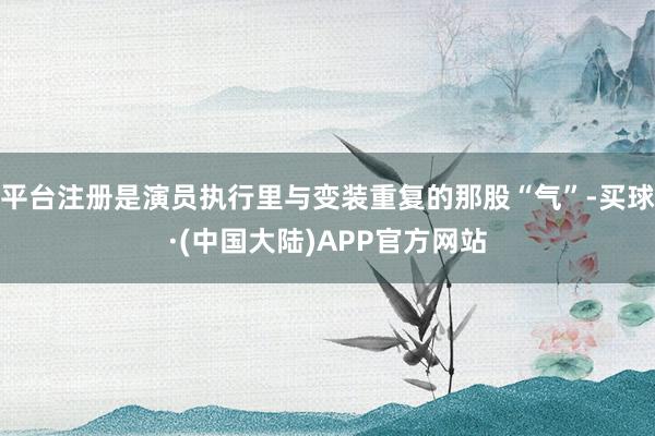 平台注册是演员执行里与变装重复的那股“气”-买球·(中国大陆)APP官方网站