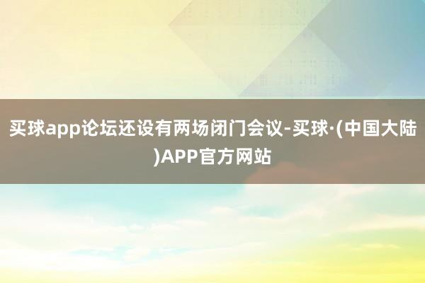 买球app论坛还设有两场闭门会议-买球·(中国大陆)APP官方网站