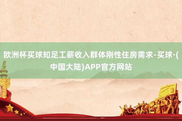 欧洲杯买球知足工薪收入群体刚性住房需求-买球·(中国大陆)APP官方网站