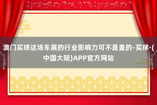 澳门买球这场车展的行业影响力可不是盖的-买球·(中国大陆)APP官方网站