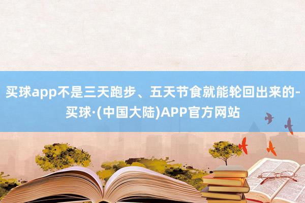 买球app不是三天跑步、五天节食就能轮回出来的-买球·(中国大陆)APP官方网站
