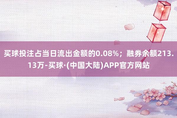 买球投注占当日流出金额的0.08%；融券余额213.13万-买球·(中国大陆)APP官方网站