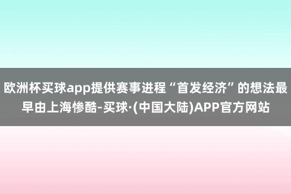 欧洲杯买球app提供赛事进程“首发经济”的想法最早由上海惨酷-买球·(中国大陆)APP官方网站