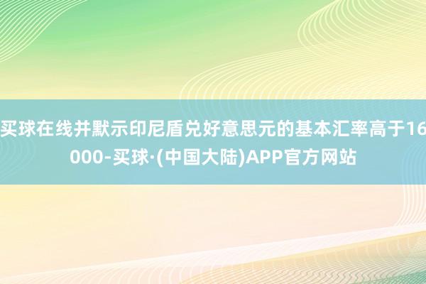 买球在线并默示印尼盾兑好意思元的基本汇率高于16000-买球·(中国大陆)APP官方网站