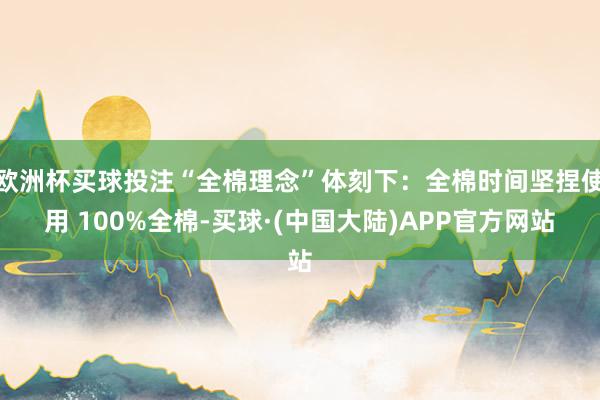 欧洲杯买球投注“全棉理念”体刻下：全棉时间坚捏使用 100%全棉-买球·(中国大陆)APP官方网站