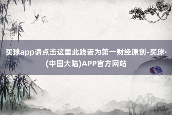 买球app请点击这里此践诺为第一财经原创-买球·(中国大陆)APP官方网站