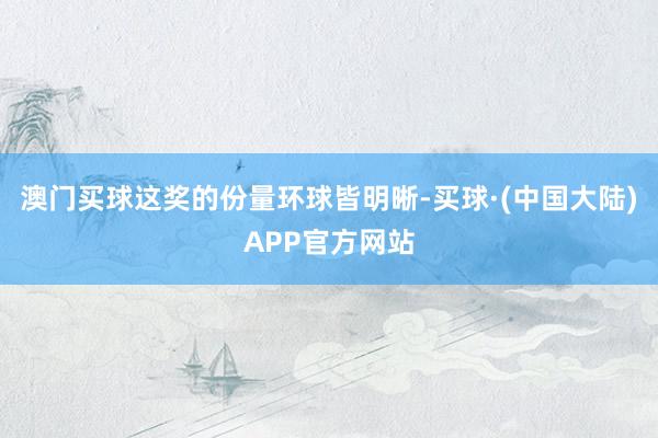 澳门买球这奖的份量环球皆明晰-买球·(中国大陆)APP官方网站