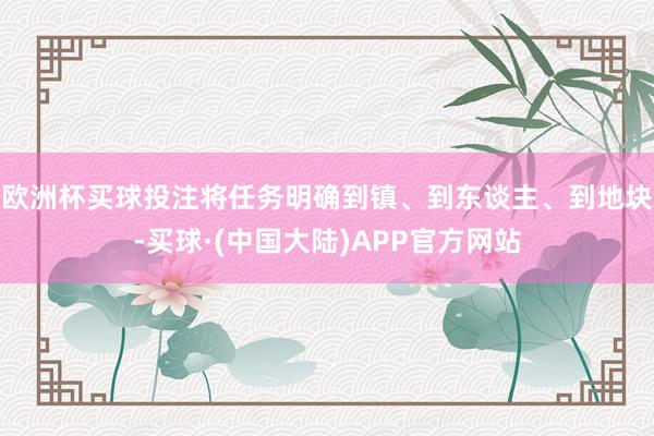 欧洲杯买球投注将任务明确到镇、到东谈主、到地块-买球·(中国大陆)APP官方网站