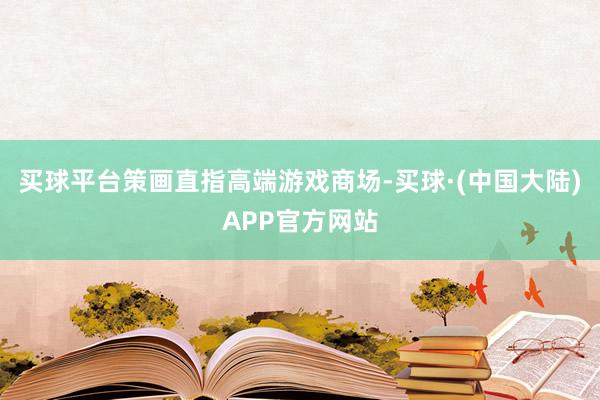 买球平台策画直指高端游戏商场-买球·(中国大陆)APP官方网站