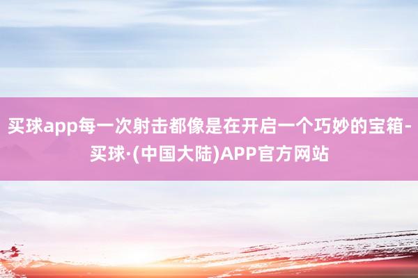 买球app每一次射击都像是在开启一个巧妙的宝箱-买球·(中国大陆)APP官方网站