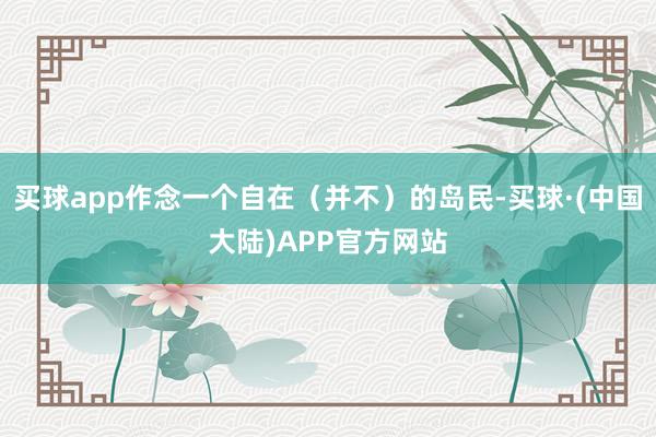 买球app作念一个自在(并不)的岛民-买球·(中国大陆)APP官方网站