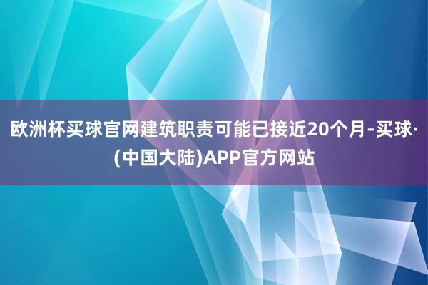 欧洲杯买球官网建筑职责可能已接近20个月-买球·(中国大陆)APP官方网站