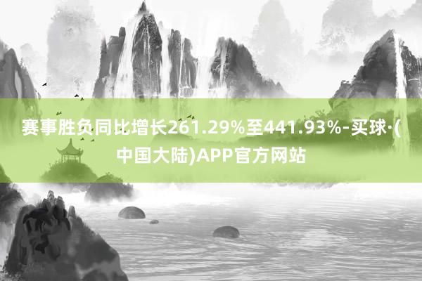 赛事胜负同比增长261.29%至441.93%-买球·(中国大陆)APP官方网站