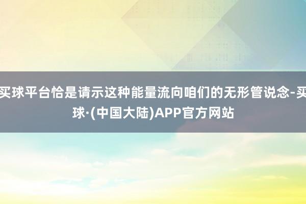 买球平台恰是请示这种能量流向咱们的无形管说念-买球·(中国大陆)APP官方网站