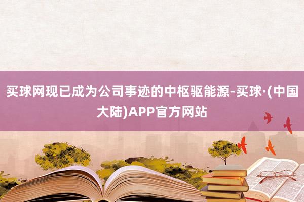 买球网现已成为公司事迹的中枢驱能源-买球·(中国大陆)APP官方网站