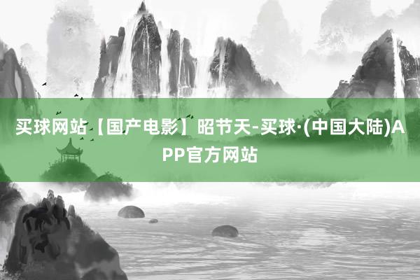 买球网站【国产电影】昭节天-买球·(中国大陆)APP官方网站