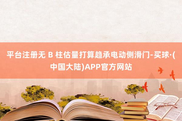 平台注册无 B 柱估量打算趋承电动侧滑门-买球·(中国大陆)APP官方网站