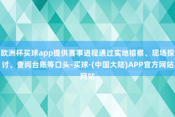 欧洲杯买球app提供赛事进程通过实地稽察、现场探讨、查阅台账等口头-买球·(中国大陆)APP官方网站