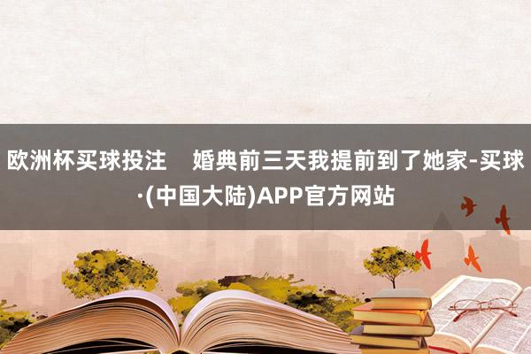 欧洲杯买球投注    婚典前三天我提前到了她家-买球·(中国大陆)APP官方网站