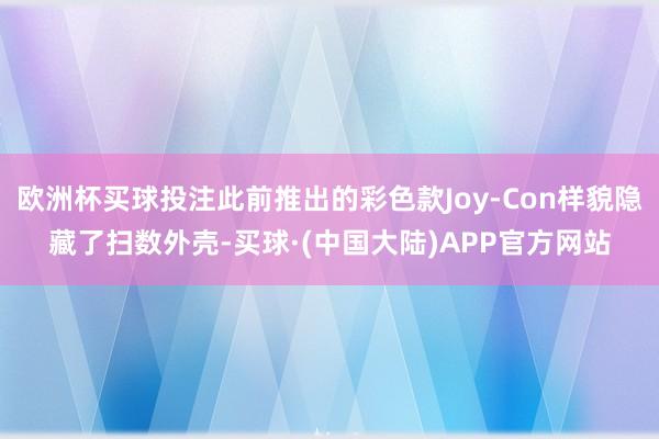 欧洲杯买球投注此前推出的彩色款Joy-Con样貌隐藏了扫数外壳-买球·(中国大陆)APP官方网站