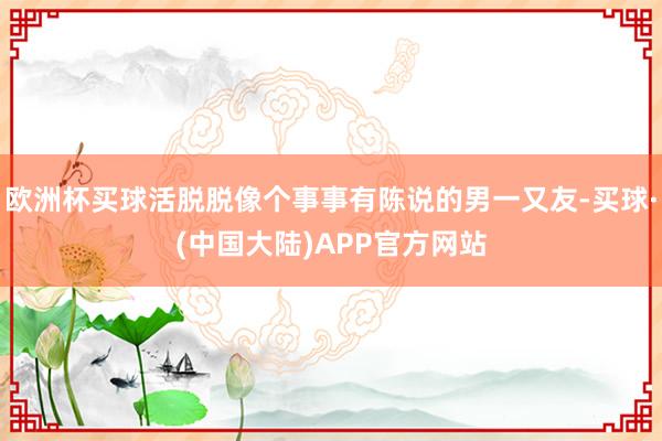 欧洲杯买球活脱脱像个事事有陈说的男一又友-买球·(中国大陆)APP官方网站