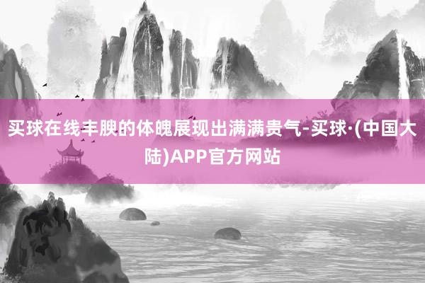 买球在线丰腴的体魄展现出满满贵气-买球·(中国大陆)APP官方网站
