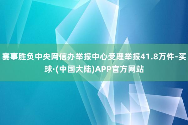赛事胜负中央网信办举报中心受理举报41.8万件-买球·(中国大陆)APP官方网站