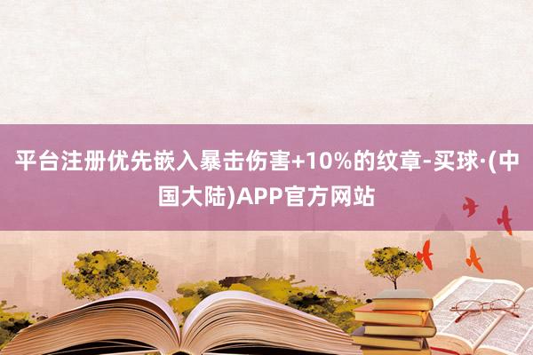 平台注册优先嵌入暴击伤害+10%的纹章-买球·(中国大陆)APP官方网站