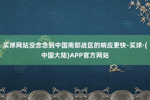 买球网站没念念到中国南部战区的响应更快-买球·(中国大陆)APP官方网站
