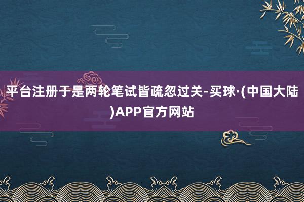 平台注册于是两轮笔试皆疏忽过关-买球·(中国大陆)APP官方网站