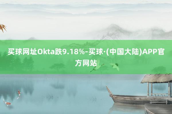 买球网址Okta跌9.18%-买球·(中国大陆)APP官方网站