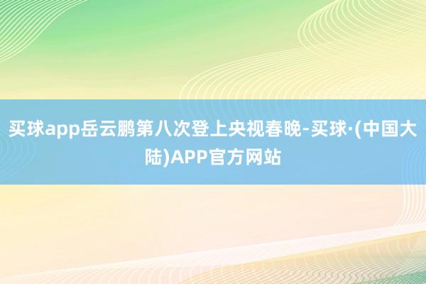 买球app岳云鹏第八次登上央视春晚-买球·(中国大陆)APP官方网站