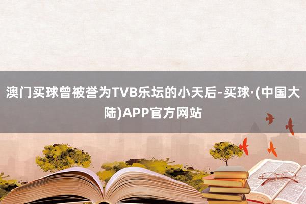 澳门买球曾被誉为TVB乐坛的小天后-买球·(中国大陆)APP官方网站