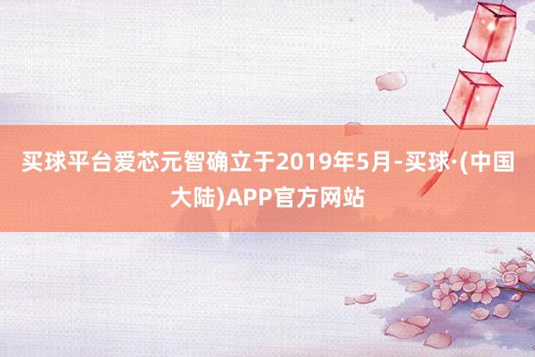 买球平台爱芯元智确立于2019年5月-买球·(中国大陆)APP官方网站
