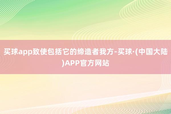 买球app致使包括它的缔造者我方-买球·(中国大陆)APP官方网站