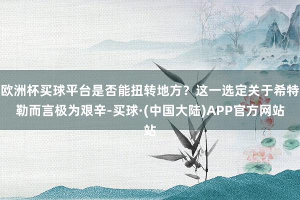 欧洲杯买球平台是否能扭转地方？这一选定关于希特勒而言极为艰辛-买球·(中国大陆)APP官方网站