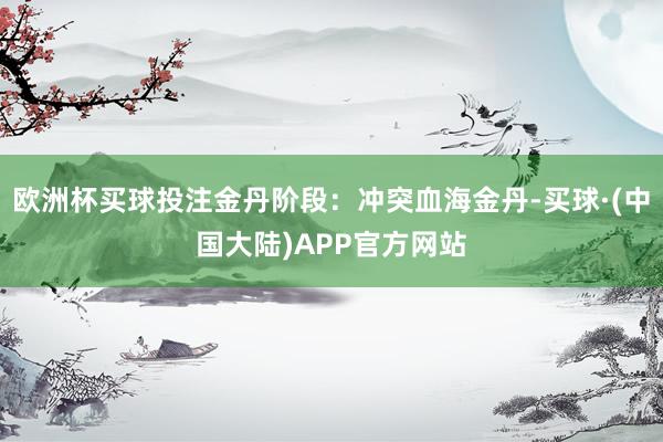 欧洲杯买球投注金丹阶段：冲突血海金丹-买球·(中国大陆)APP官方网站
