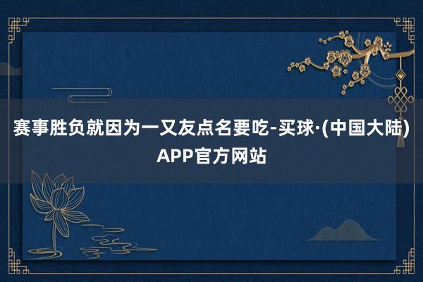 赛事胜负就因为一又友点名要吃-买球·(中国大陆)APP官方网站