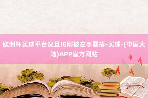 欧洲杯买球平台况且IG刚被左手暴揍-买球·(中国大陆)APP官方网站