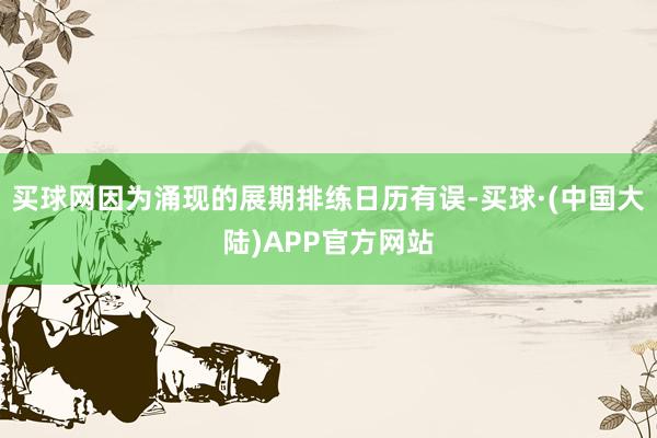 买球网因为涌现的展期排练日历有误-买球·(中国大陆)APP官方网站