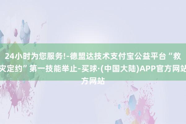 24小时为您服务!-德盟达技术支付宝公益平台“救灾定约”第一技能举止-买球·(中国大陆)APP官方网站