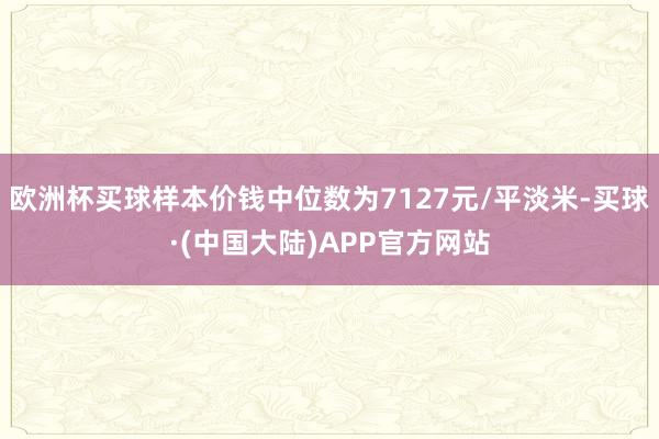 欧洲杯买球样本价钱中位数为7127元/平淡米-买球·(中国大陆)APP官方网站