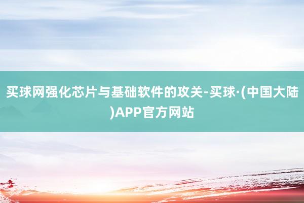 买球网强化芯片与基础软件的攻关-买球·(中国大陆)APP官方网站