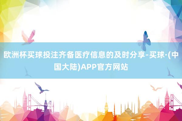 欧洲杯买球投注齐备医疗信息的及时分享-买球·(中国大陆)APP官方网站