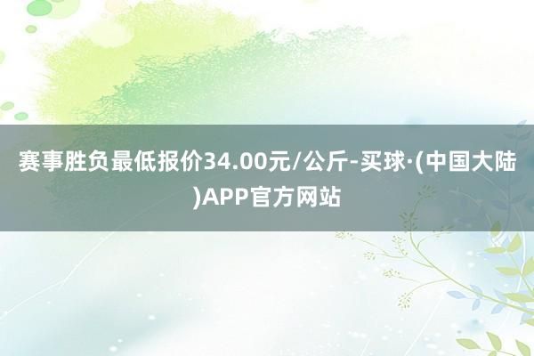 赛事胜负最低报价34.00元/公斤-买球·(中国大陆)APP官方网站