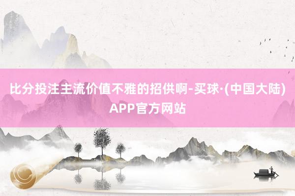 比分投注主流价值不雅的招供啊-买球·(中国大陆)APP官方网站