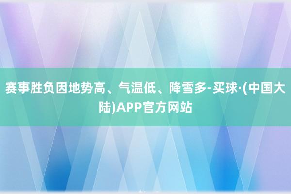 赛事胜负因地势高、气温低、降雪多-买球·(中国大陆)APP官方网站