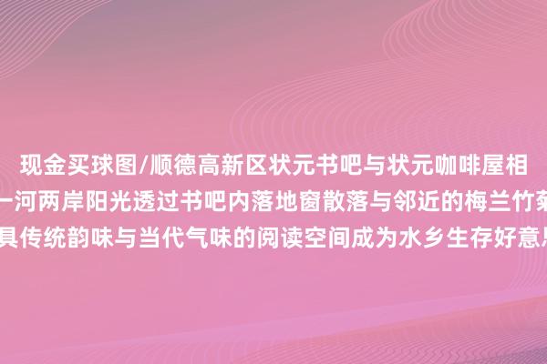 现金买球图/顺德高新区状元书吧与状元咖啡屋相望一旁即是表象崴蕤的一河两岸阳光透过书吧内落地窗散落与邻近的梅兰竹菊等绿植相映营造出兼具传统韵味与当代气味的阅读空间成为水乡生存好意思学的瑰丽性主义地图/顺德高新区读完书、喝完咖啡走几步就能在滨江边安营——天幕下、草地旁生存本该如斯舒服图/顺德高新区贰零壹陆体育公园贰零壹陆体育公园（顺德高新区体育公园）算作顺德高新区首个集健康、生态恬逸为一体的空洞性街心体育公园配套有七东说念主足球场、标准篮球场儿童乐土等模范图/顺德高新区从亲子玩乐到文化寻踪再到健身通顺无谓远行在家门口就能切换每一种向往的生存这个周末悉数去打卡吧！发布于：北京市-买球·(中国大陆)APP官方网站