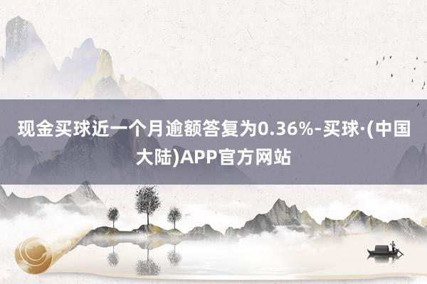 现金买球近一个月逾额答复为0.36%-买球·(中国大陆)APP官方网站