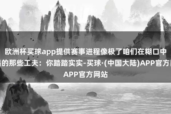 欧洲杯买球app提供赛事进程像极了咱们在糊口中遭遇的那些工夫：你踏踏实实-买球·(中国大陆)APP官方网站